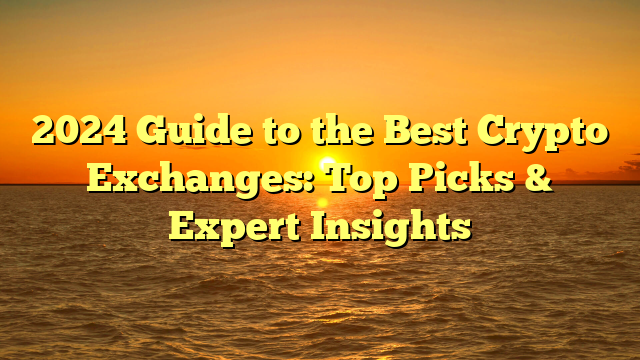 2024 Guide to the Best Crypto Exchanges: Top Picks & Expert Insights